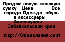 Продам новую женскую сумку › Цена ­ 1 500 - Все города Одежда, обувь и аксессуары » Аксессуары   . Забайкальский край